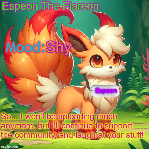 Hi :) | Shy; So... I won't be uploading much anymore, but i'll continue to support the community, and laugh at your stuff! | image tagged in espeon the flareon's announcment | made w/ Imgflip meme maker