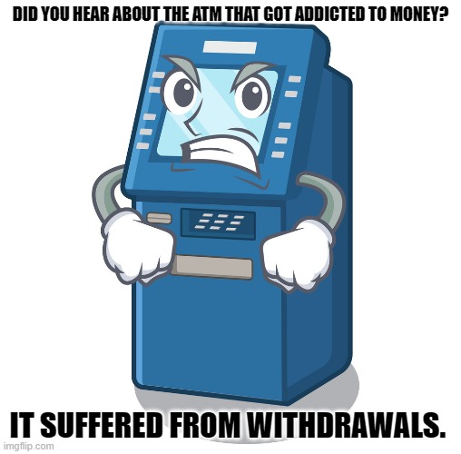 Daily Bad Dad Joke April 16, 2024 | DID YOU HEAR ABOUT THE ATM THAT GOT ADDICTED TO MONEY? IT SUFFERED FROM WITHDRAWALS. | image tagged in atm meme | made w/ Imgflip meme maker