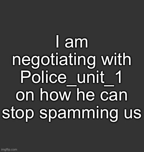 I will need to Ask Evil-ish something in memechat | I am negotiating with Police_unit_1 on how he can stop spamming us | image tagged in blank dark mode square | made w/ Imgflip meme maker