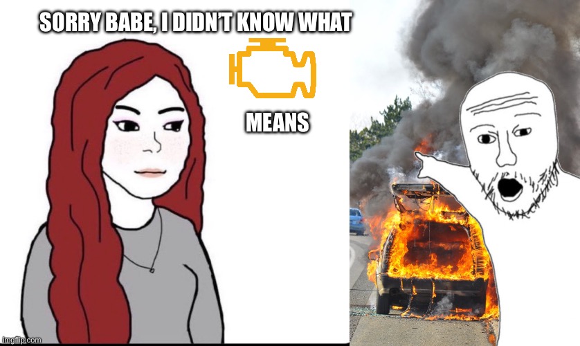 Dear, please tell me when the light comes on, not when the car looks like this. | SORRY BABE, I DIDN’T KNOW WHAT; MEANS | image tagged in wifejak,burning car,women drivers | made w/ Imgflip meme maker