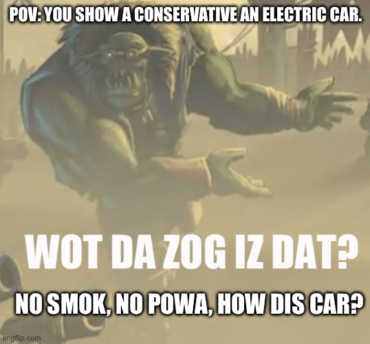 Paint it red it’ll go faster… | POV: YOU SHOW A CONSERVATIVE AN ELECTRIC CAR. NO SMOK, NO POWA, HOW DIS CAR? | image tagged in wot da zog iz dat,conservatives,fail,thats not how that works,cars | made w/ Imgflip meme maker