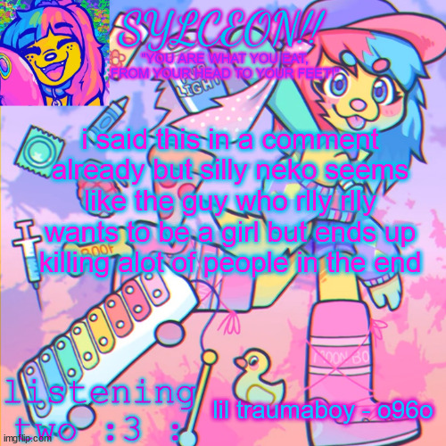 THIS IS SYLCEON SPEAKJIN AND UR LISTENIN 2 4LUNG!! | i said this in a comment already but silly neko seems like the guy who rlly rlly wants to be a girl but ends up killing alot of people in the end; lil traumaboy - o96o | image tagged in this is sylceon speakjin and ur listenin 2 4lung | made w/ Imgflip meme maker