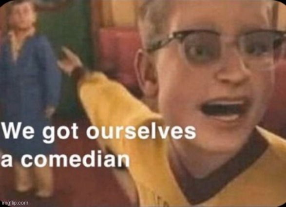 We got ourselves a comedian | image tagged in we got ourselves a comedian | made w/ Imgflip meme maker