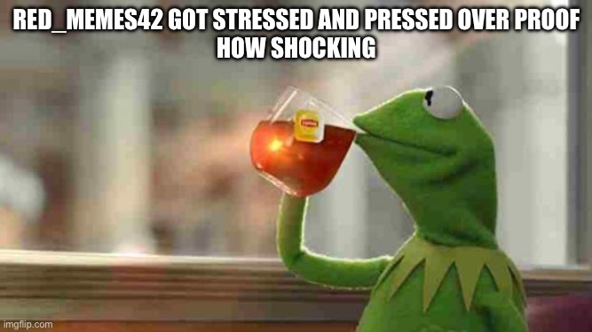 Kermit sipping tea | RED_MEMES42 GOT STRESSED AND PRESSED OVER PROOF
HOW SHOCKING | image tagged in kermit sipping tea | made w/ Imgflip meme maker