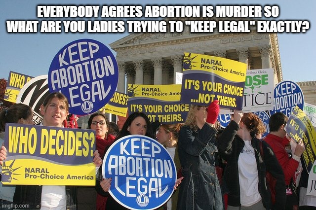 Keep Murder Legal | EVERYBODY AGREES ABORTION IS MURDER SO WHAT ARE YOU LADIES TRYING TO "KEEP LEGAL" EXACTLY? | image tagged in keep abortion legal,murder,better stop | made w/ Imgflip meme maker