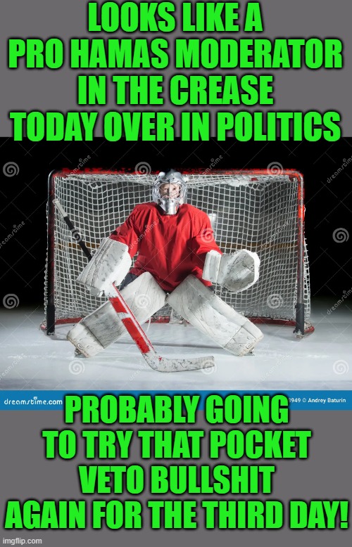 yep | LOOKS LIKE A PRO HAMAS MODERATOR IN THE CREASE TODAY OVER IN POLITICS; PROBABLY GOING TO TRY THAT POCKET VETO BULLSHIT AGAIN FOR THE THIRD DAY! | image tagged in democrats | made w/ Imgflip meme maker