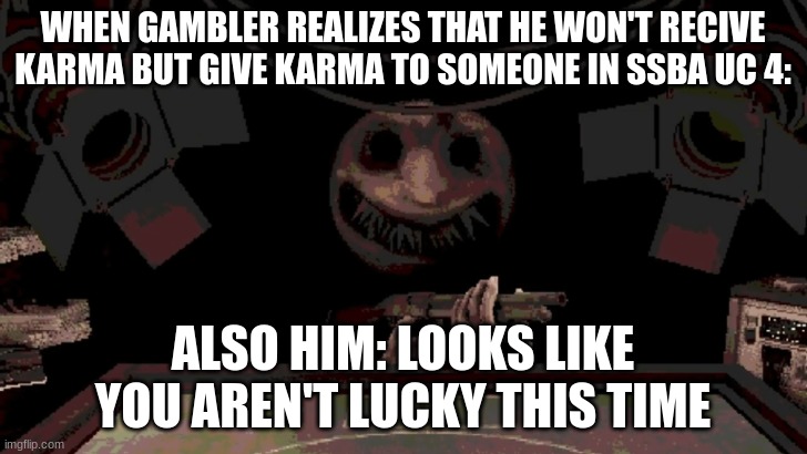He's about to shoot someone's face off | WHEN GAMBLER REALIZES THAT HE WON'T RECIVE KARMA BUT GIVE KARMA TO SOMEONE IN SSBA UC 4:; ALSO HIM: LOOKS LIKE YOU AREN'T LUCKY THIS TIME | image tagged in 2 enter 1 leaves,ssba uc 4 | made w/ Imgflip meme maker