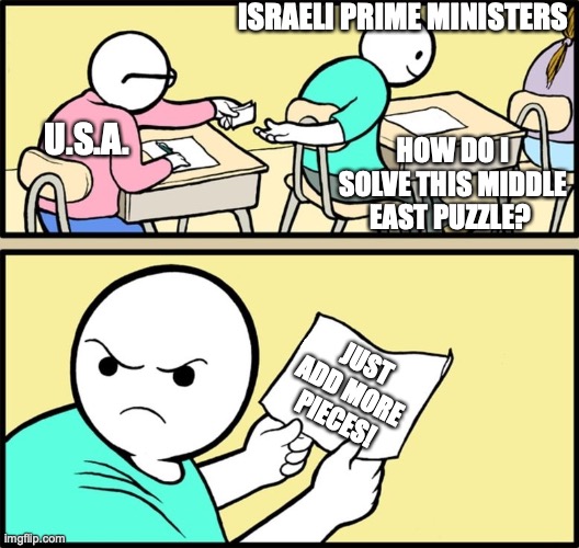 Israel Middle East puzzle | ISRAELI PRIME MINISTERS; HOW DO I SOLVE THIS MIDDLE EAST PUZZLE? U.S.A. JUST ADD MORE PIECES! | image tagged in israel,usa,middle east,iran,palestine | made w/ Imgflip meme maker
