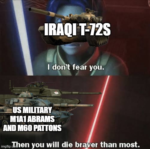 Then you will die braver than most | IRAQI T-72S; US MILITARY M1A1 ABRAMS AND M60 PATTONS | image tagged in then you will die braver than most,tanks,operator bravo | made w/ Imgflip meme maker