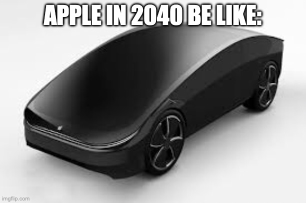 Apple Self Driving Car | APPLE IN 2040 BE LIKE: | image tagged in apple self driving car | made w/ Imgflip meme maker