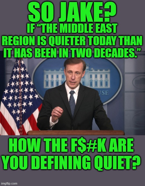 yep | SO JAKE? IF “THE MIDDLE EAST REGION IS QUIETER TODAY THAN IT HAS BEEN IN TWO DECADES.”; HOW THE F$#K ARE YOU DEFINING QUIET? | image tagged in joe biden | made w/ Imgflip meme maker