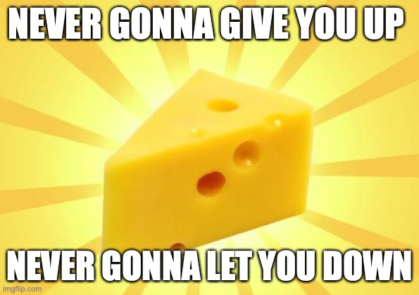 Cheese Time | NEVER GONNA GIVE YOU UP NEVER GONNA LET YOU DOWN | image tagged in cheese time | made w/ Imgflip meme maker