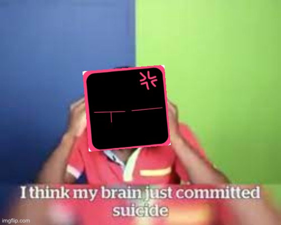 I think my brain just committed suicide | image tagged in i think my brain just committed suicide | made w/ Imgflip meme maker