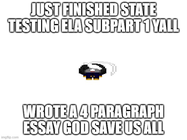 AAAAAAAAAAAAAAAAAAAAAAAAAAAAAAAAAAAAAAAAAA | JUST FINISHED STATE TESTING ELA SUBPART 1 YALL; WROTE A 4 PARAGRAPH ESSAY GOD SAVE US ALL | image tagged in aaaaaaaaaaaaaaaaaaaaaaaaaaaaaaaaaaaaaaaaaa | made w/ Imgflip meme maker