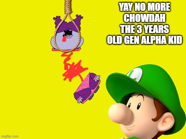 Luigi Kills Chowdahh(very sad story) | YAY NO MORE CHOWDAH THE 3 YEARS OLD GEN ALPHA KID | image tagged in sexism | made w/ Imgflip meme maker