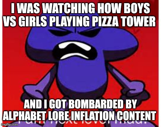 Alphabet lore sucks now | I WAS WATCHING HOW BOYS VS GIRLS PLAYING PIZZA TOWER; AND I GOT BOMBARDED BY ALPHABET LORE INFLATION CONTENT | image tagged in next level mad,alphabet lore,sucks,elsagate,kids these days | made w/ Imgflip meme maker