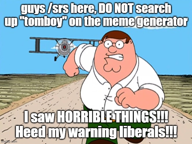 /srs /srs /srs | guys /srs here, DO NOT search up "tomboy" on the meme generator; I saw HORRIBLE THINGS!!! Heed my warning liberals!!! | image tagged in peter griffin running away | made w/ Imgflip meme maker