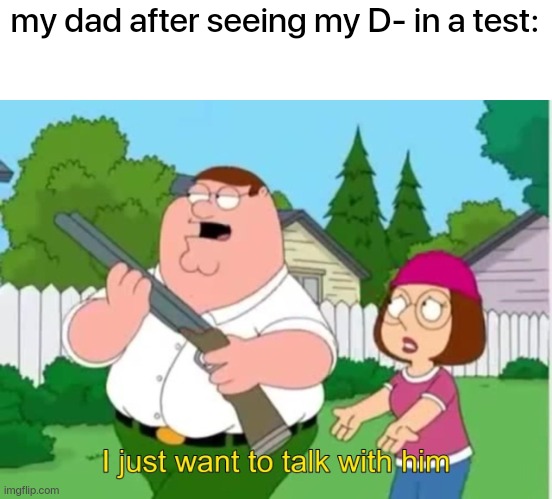he's dead | my dad after seeing my D- in a test: | image tagged in i just wanna talk to him,school | made w/ Imgflip meme maker