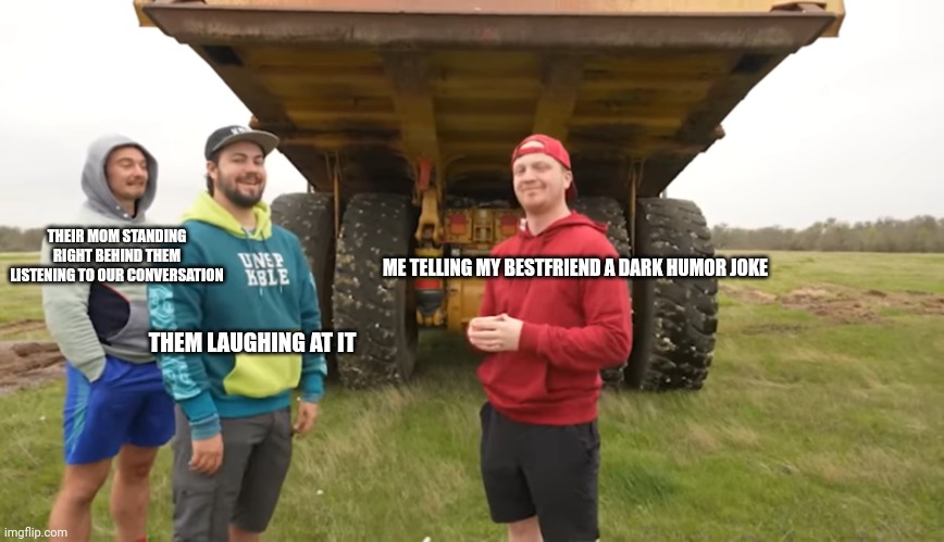 Happens everytime | THEIR MOM STANDING RIGHT BEHIND THEM LISTENING TO OUR CONVERSATION; ME TELLING MY BESTFRIEND A DARK HUMOR JOKE; THEM LAUGHING AT IT | image tagged in funny | made w/ Imgflip meme maker