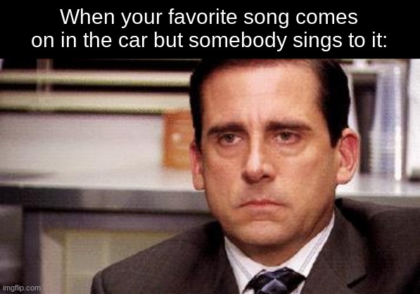 michael scott | When your favorite song comes on in the car but somebody sings to it: | image tagged in michael scott | made w/ Imgflip meme maker