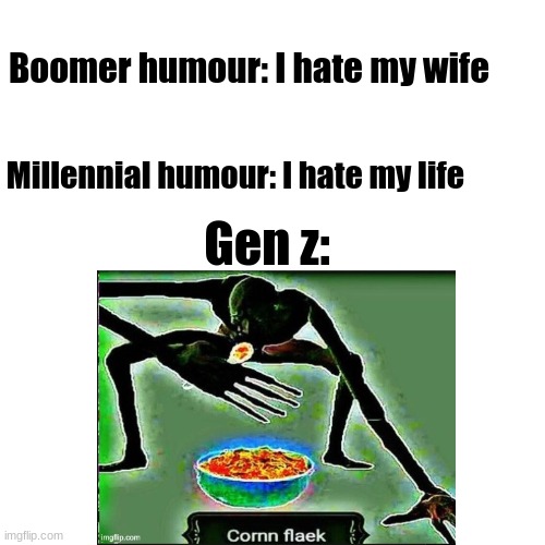 cornn flaek | Boomer humour: I hate my wife; Millennial humour: I hate my life; Gen z: | image tagged in memes | made w/ Imgflip meme maker