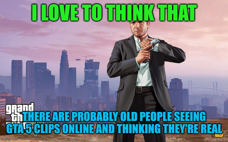 michael gta 5 | I LOVE TO THINK THAT; THERE ARE PROBABLY OLD PEOPLE SEEING GTA 5 CLIPS ONLINE AND THINKING THEY'RE REAL | image tagged in michael gta 5 | made w/ Imgflip meme maker