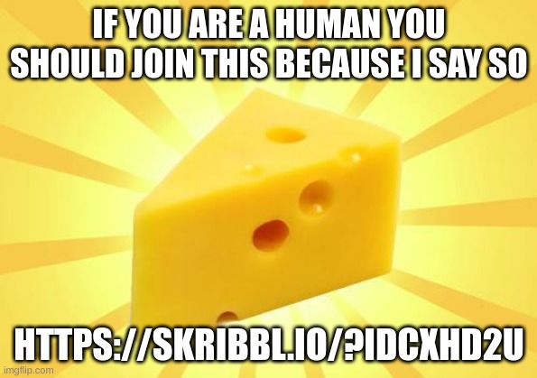 https://skribbl.io/?IdCXhD2u | IF YOU ARE A HUMAN YOU SHOULD JOIN THIS BECAUSE I SAY SO; HTTPS://SKRIBBL.IO/?IDCXHD2U | image tagged in cheese time,cheese,skribllio | made w/ Imgflip meme maker