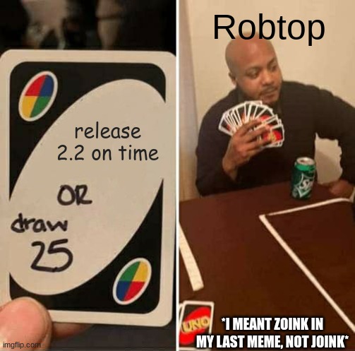 Robtop Please                                                  *I meant to say zoink, not joink* | Robtop; release 2.2 on time; *I MEANT ZOINK IN MY LAST MEME, NOT JOINK* | image tagged in memes,uno draw 25 cards,geometry dash | made w/ Imgflip meme maker