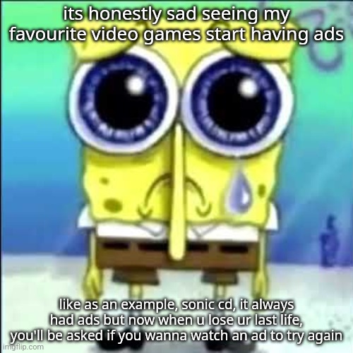 It doesn't force u but it's still stupid | its honestly sad seeing my favourite video games start having ads; like as an example, sonic cd, it always had ads but now when u lose ur last life, you'll be asked if you wanna watch an ad to try again | image tagged in sad spongebob | made w/ Imgflip meme maker