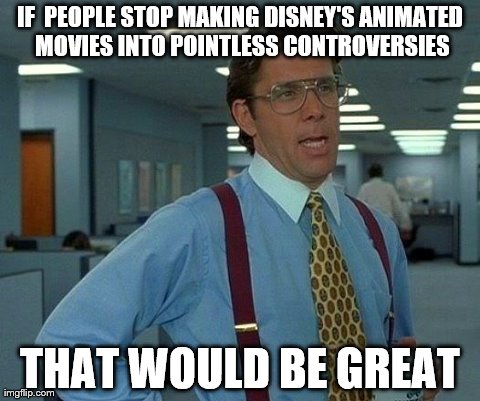 That Would Be Great | IF  PEOPLE STOP MAKING DISNEY'S ANIMATED MOVIES INTO POINTLESS CONTROVERSIES THAT WOULD BE GREAT | image tagged in memes,that would be great | made w/ Imgflip meme maker