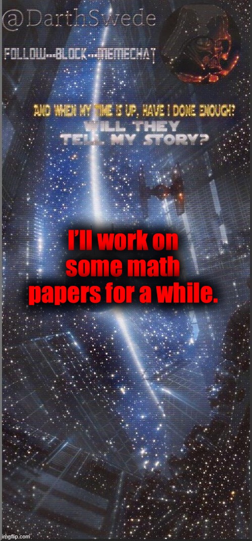 Bye. | I’ll work on some math papers for a while. | image tagged in darthswede announcement template new | made w/ Imgflip meme maker