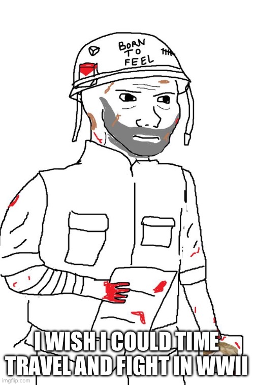 Because: action | I WISH I COULD TIME TRAVEL AND FIGHT IN WWII | image tagged in m | made w/ Imgflip meme maker