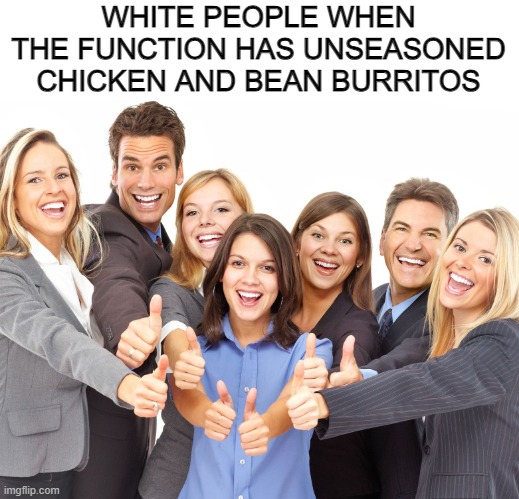 as a white person i would go wild | WHITE PEOPLE WHEN THE FUNCTION HAS UNSEASONED CHICKEN AND BEAN BURRITOS | image tagged in white people | made w/ Imgflip meme maker