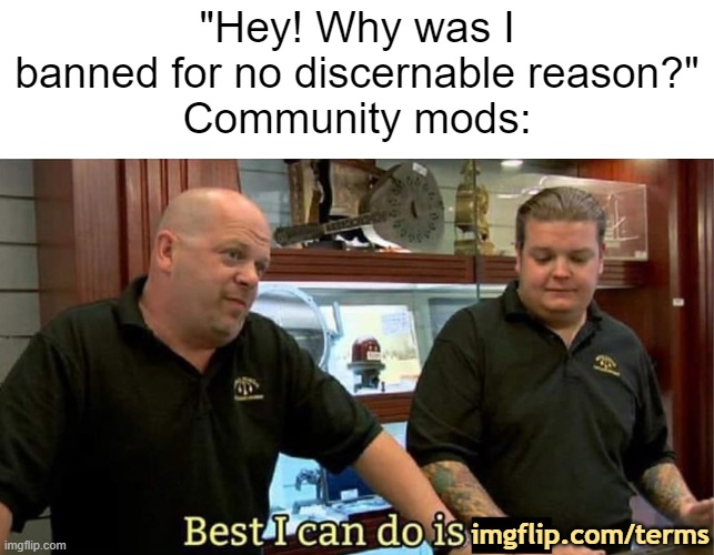 okay ima go make mac n cheese or something later | "Hey! Why was I banned for no discernable reason?"
Community mods:; imgflip.com/terms | image tagged in best i can do | made w/ Imgflip meme maker