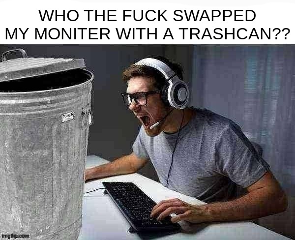 who | WHO THE FUCK SWAPPED MY MONITER WITH A TRASHCAN?? | made w/ Imgflip meme maker