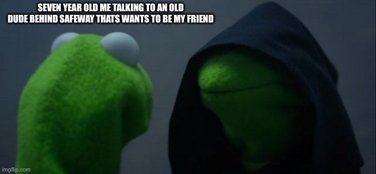 Evil Kermit | SEVEN YEAR OLD ME TALKING TO AN OLD DUDE BEHIND SAFEWAY THATS WANTS TO BE MY FRIEND | image tagged in memes,evil kermit | made w/ Imgflip meme maker