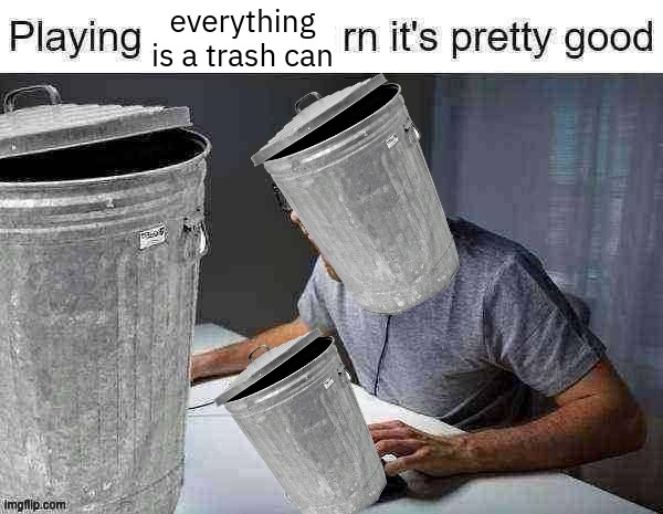 playing ___ rn its pretty good | everything is a trash can | image tagged in playing ___ rn its pretty good | made w/ Imgflip meme maker