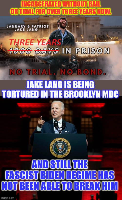 Welcome to the United States of Fascists... where you are jailed until signing a coerced confession | INCARCERATED WITHOUT BAIL OR TRIAL FOR OVER THREE YEARS NOW. JAKE LANG IS BEING TORTURED IN THE BROOKLYN MDC; AND STILL THE FASCIST BIDEN REGIME HAS NOT BEEN ABLE TO BREAK HIM | image tagged in biden,coerced confession,american fascists,political prisoners,corrupt democrats | made w/ Imgflip meme maker