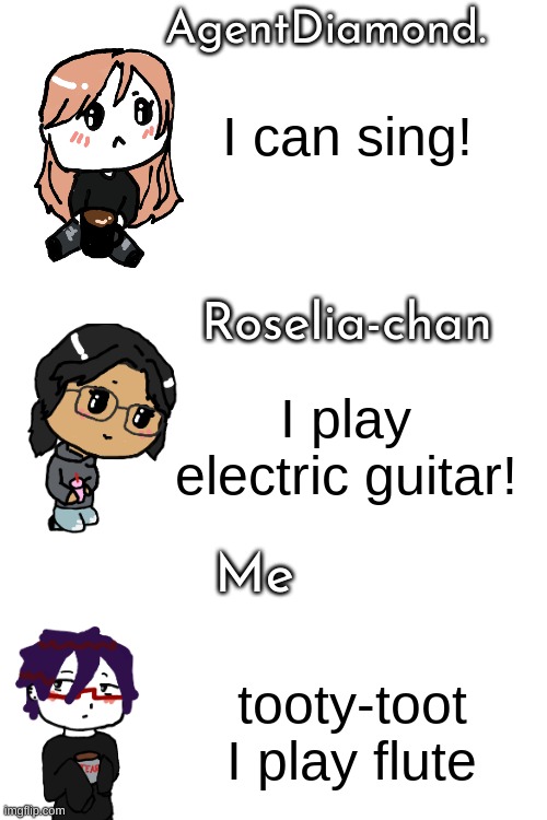 AgentDiamond. I can sing! Roselia-chan; I play electric guitar! Me; tooty-toot I play flute | made w/ Imgflip meme maker