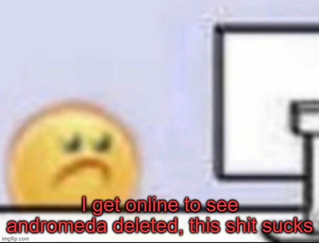 . | I get online to see andromeda deleted, this shit sucks | image tagged in zad | made w/ Imgflip meme maker