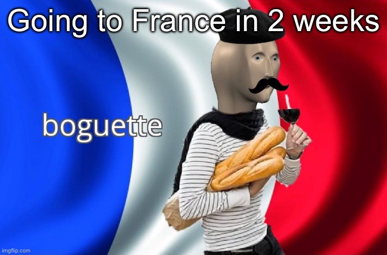 Boguette | Going to France in 2 weeks | image tagged in boguette | made w/ Imgflip meme maker