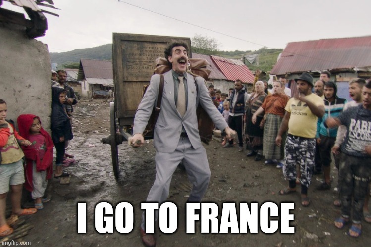 Borat i go to america | I GO TO FRANCE | image tagged in borat i go to america | made w/ Imgflip meme maker