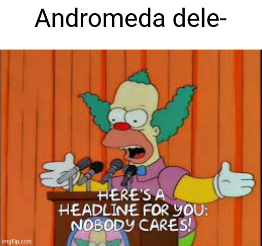 no one cares | Andromeda dele- | image tagged in no one cares | made w/ Imgflip meme maker