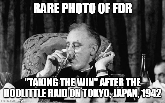 fdr | RARE PHOTO OF FDR "TAKING THE WIN" AFTER THE DOOLITTLE RAID ON TOKYO, JAPAN, 1942 | image tagged in fdr | made w/ Imgflip meme maker