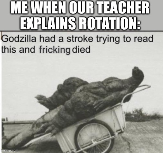 All i saw were lines- | ME WHEN OUR TEACHER EXPLAINS ROTATION: | image tagged in godzilla had a stroke trying to read this and fricking died | made w/ Imgflip meme maker