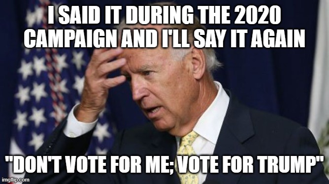 Joe Biden worries | I SAID IT DURING THE 2020 CAMPAIGN AND I'LL SAY IT AGAIN "DON'T VOTE FOR ME; VOTE FOR TRUMP" | image tagged in joe biden worries | made w/ Imgflip meme maker