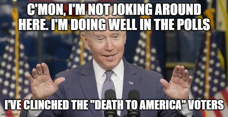 Cocky joe biden | C'MON, I'M NOT JOKING AROUND HERE. I'M DOING WELL IN THE POLLS; I'VE CLINCHED THE "DEATH TO AMERICA" VOTERS | image tagged in cocky joe biden | made w/ Imgflip meme maker