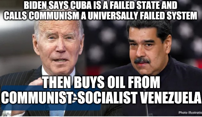 Lefties Love Communism | BIDEN SAYS CUBA IS A FAILED STATE AND CALLS COMMUNISM A UNIVERSALLY FAILED SYSTEM; THEN BUYS OIL FROM COMMUNIST-SOCIALIST VENEZUELA | image tagged in joe,oil,venezuela,communism,liberals | made w/ Imgflip meme maker