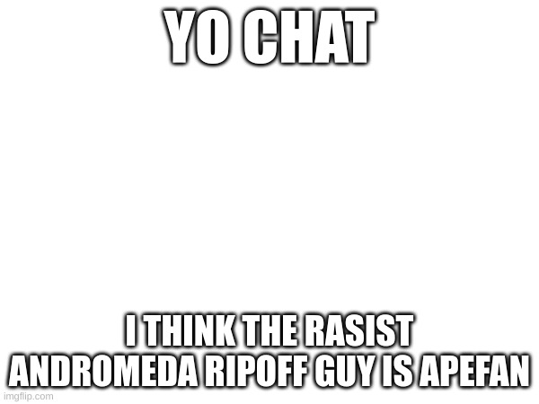 YO CHAT; I THINK THE RASIST ANDROMEDA RIPOFF GUY IS APEFAN | made w/ Imgflip meme maker