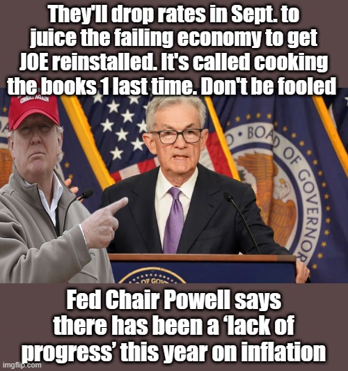 FED FIAT. wake up. | They'll drop rates in Sept. to juice the failing economy to get JOE reinstalled. It's called cooking the books 1 last time. Don't be fooled; Fed Chair Powell says there has been a ‘lack of progress’ this year on inflation | image tagged in democrats,nwo | made w/ Imgflip meme maker